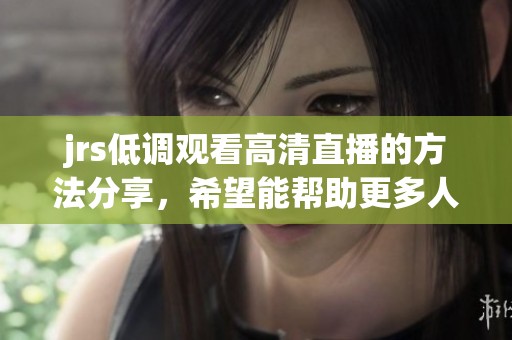jrs低调观看高清直播的方法分享，希望能帮助更多人找到好资源。