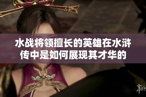 水战将领擅长的英雄在水浒传中是如何展现其才华的
