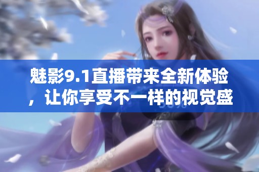 魅影9.1直播带来全新体验，让你享受不一样的视觉盛宴