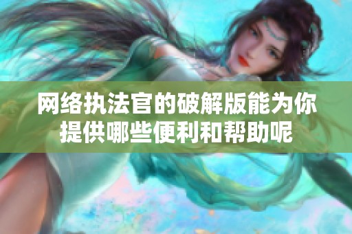 网络执法官的破解版能为你提供哪些便利和帮助呢
