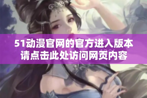51动漫官网的官方进入版本请点击此处访问网页内容