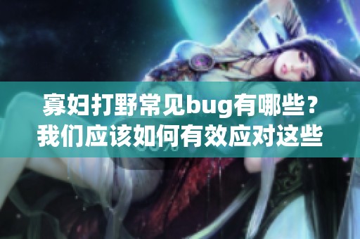 寡妇打野常见bug有哪些？我们应该如何有效应对这些问题呢