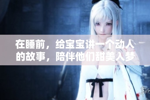 在睡前，给宝宝讲一个动人的故事，陪伴他们甜美入梦。