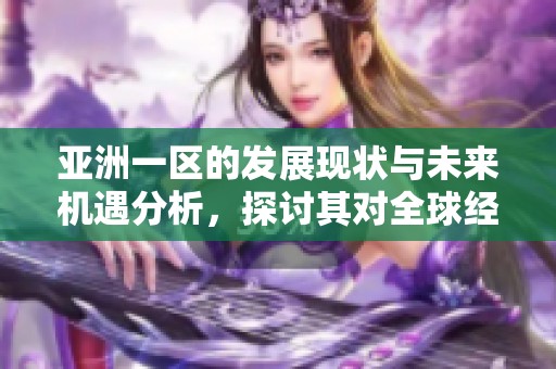 亚洲一区的发展现状与未来机遇分析，探讨其对全球经济的影响