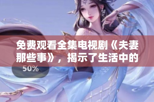 免费观看全集电视剧《夫妻那些事》，揭示了生活中的点点滴滴