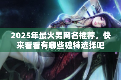 2025年最火男网名推荐，快来看看有哪些独特选择吧