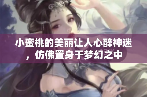 小蜜桃的美丽让人心醉神迷，仿佛置身于梦幻之中
