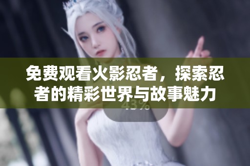 免费观看火影忍者，探索忍者的精彩世界与故事魅力