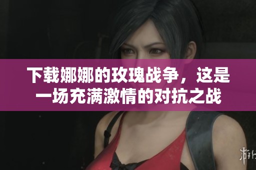 下载娜娜的玫瑰战争，这是一场充满激情的对抗之战