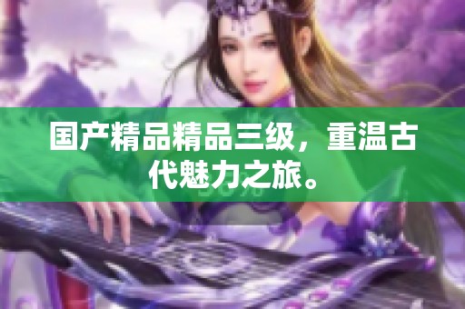 ****精品三级，重温古代魅力之旅。