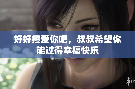 好好疼爱你吧，叔叔希望你能过得幸福快乐