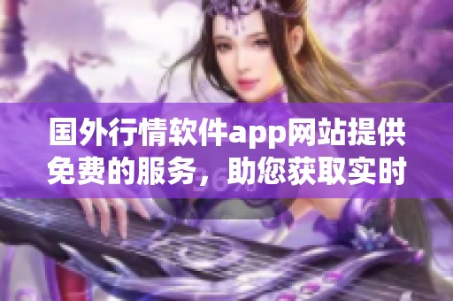 国外行情软件app网站提供免费的服务，助您获取实时数据与分析资讯