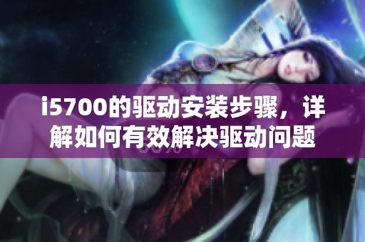 i5700的驱动安装步骤，详解如何有效解决驱动问题