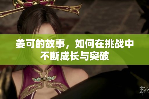 姜可的故事，如何在挑战中不断成长与突破