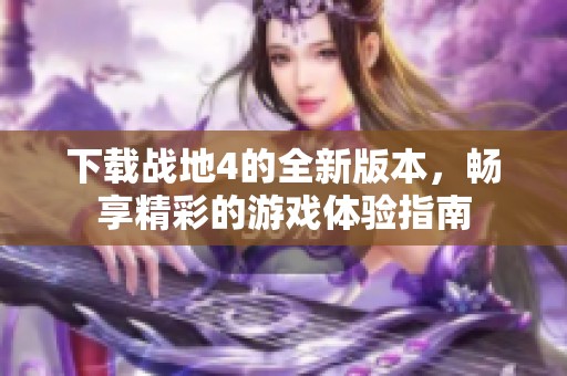 下载战地4的全新版本，畅享精彩的游戏体验指南