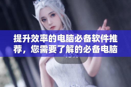 提升效率的电脑必备软件推荐，您需要了解的必备电脑软件清单