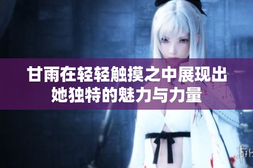 甘雨在轻轻触摸之中展现出她独特的魅力与力量