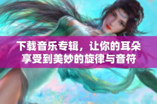 下载音乐专辑，让你的耳朵享受到美妙的旋律与音符