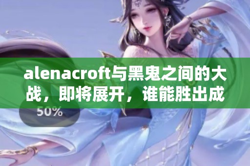 alenacroft与黑鬼之间的大战，即将展开，谁能胜出成谜