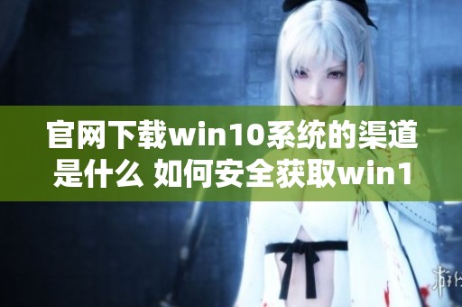 官网下载win10系统的渠道是什么 如何安全获取win10系统安装文件
