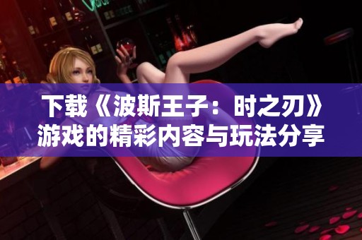下载《波斯王子：时之刃》游戏的精彩内容与玩法分享