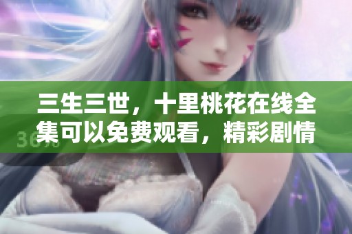 三生三世，十里桃花在线全集可以免费观看，精彩剧情等你来发掘