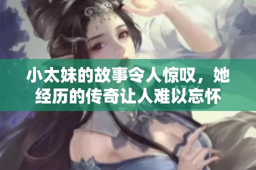 小太妹的故事令人惊叹，她经历的传奇让人难以忘怀