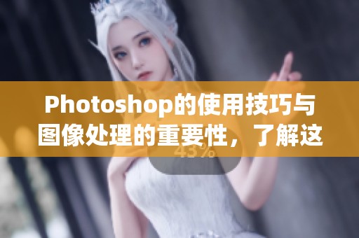 Photoshop的使用技巧与图像处理的重要性，了解这些技能能提升设计水平