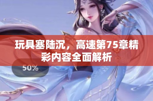 玩具塞陆沉，高速第75章精彩内容全面解析