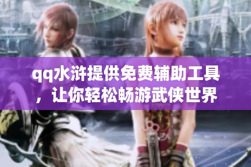 qq水浒提供免费辅助工具，让你轻松畅游武侠世界