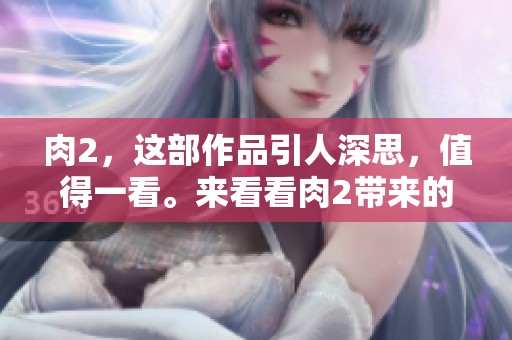 肉2，这部作品引人深思，值得一看。来看看肉2带来的全新体验吧！