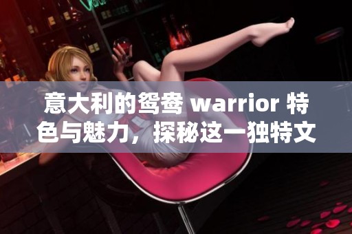 意大利的鸳鸯 warrior 特色与魅力，探秘这一独特文化的多样性