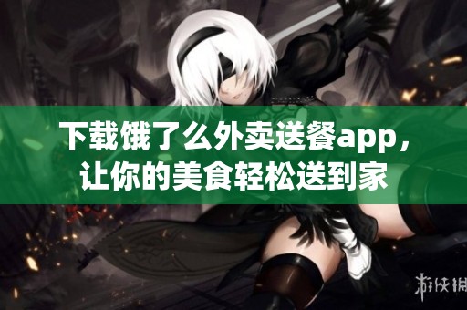 下载饿了么外卖送餐app，让你的美食轻松送到家