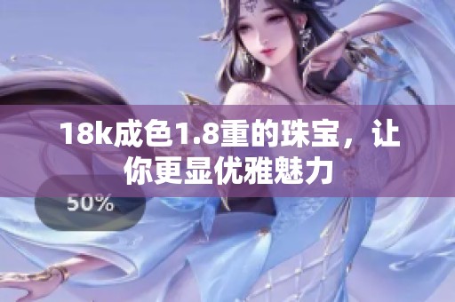 18k成色1.8重的珠宝，让你更显优雅魅力