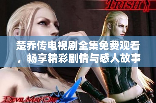 楚乔传电视剧全集免费观看，畅享精彩剧情与感人故事。