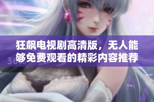 狂飙电视剧高清版，无人能够免费观看的精彩内容推荐