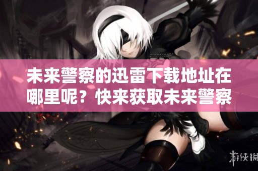 未来警察的迅雷下载地址在哪里呢？快来获取未来警察的下载资源吧！