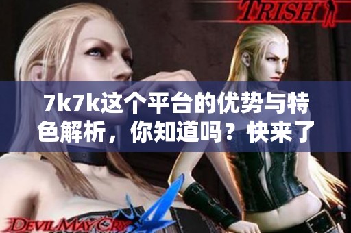 7k7k这个平台的优势与特色解析，你知道吗？快来了解一下吧！