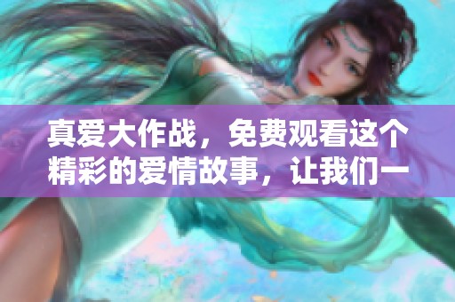 真爱大作战，免费观看这个精彩的爱情故事，让我们一起感受浪漫与激情