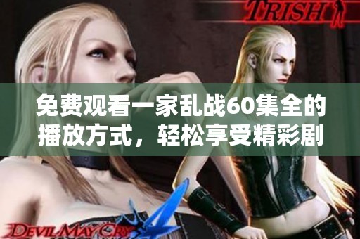 免费观看一家乱战60集全的播放方式，轻松享受精彩剧情与刺激对抗