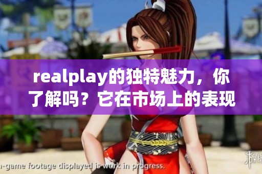 realplay的独特魅力，你了解吗？它在市场上的表现如何呢？