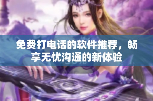 免费打电话的软件推荐，畅享无忧沟通的新体验