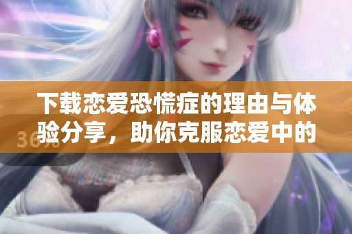 下载恋爱恐慌症的理由与体验分享，助你克服恋爱中的焦虑感