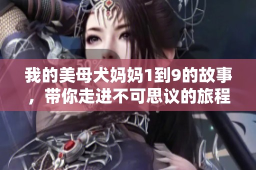 我的美母犬妈妈1到9的故事，带你走进不可思议的旅程与感动