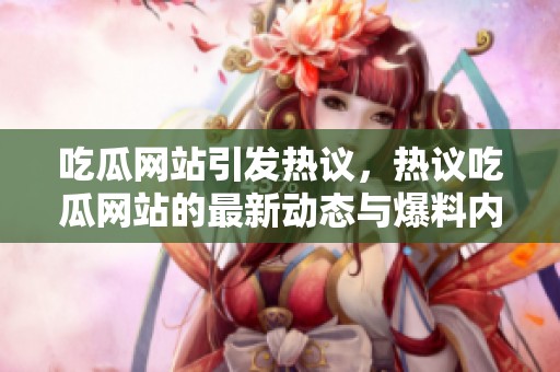 吃瓜网站引发热议，热议吃瓜网站的最新动态与爆料内容