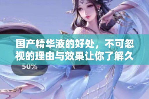 国产精华液的好处，不可忽视的理由与效果让你了解**的秘密