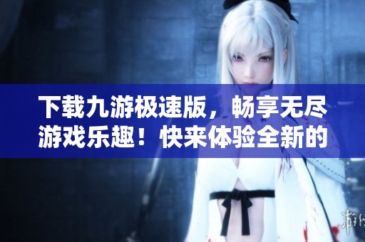 下载九游极速版，畅享无尽游戏乐趣！快来体验全新的游戏体验吧！