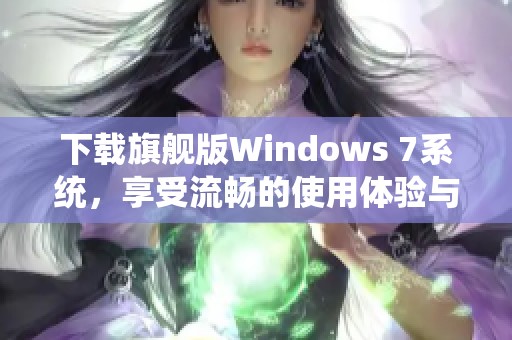 下载旗舰版Windows 7系统，享受流畅的使用体验与精彩功能