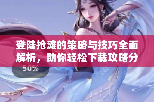 登陆抢滩的策略与技巧全面解析，助你轻松下载攻略分享