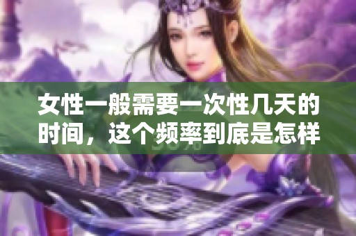 女性一般需要一次性几天的时间，这个频率到底是怎样的呢